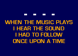 WHEN THE MUSIC PLAYS
I HEAR THE SOUND
I HAD TO FOLLOW

ONCE UPON A TIME