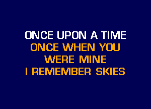 ONCE UPON A TIME
ONCE WHEN YOU
WERE MINE
I REMEMBER SKIES

g