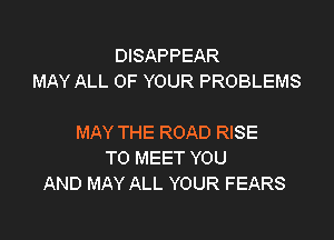 DISAPPEAR
MAY ALL OF YOUR PROBLEMS

MAY THE ROAD RISE
TO MEET YOU
AND MAY ALL YOUR FEARS