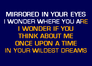 MIRRURED IN YOUR EYES
I WONDER WHERE YOU ARE

I WONDER IF YOU
THINK ABOUT ME

ONCE UPON A TIME
IN YOUR WILDEST DREAMS