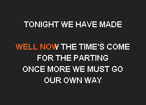 TONIGHT WE HAVE MADE

WELL NOW THE TIMES COME
FOR THE PARTING
ONCE MORE WE MUST GO
OUR OWN WAY