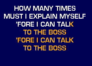 HOW MANY TIMES
MUST I EXPLAIN MYSELF
'FORE I CAN TALK
TO THE BOSS
'FORE I CAN TALK
TO THE BOSS