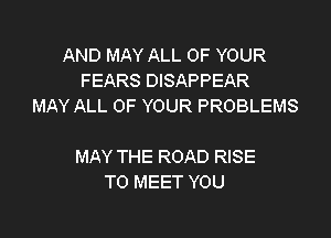 AND MAY ALL OF YOUR
FEARS DISAPPEAR
MAY ALL OF YOUR PROBLEMS

MAY THE ROAD RISE
TO MEET YOU