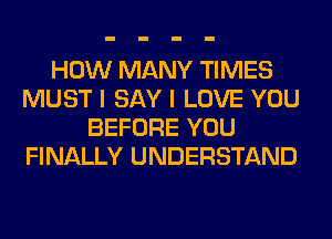 HOW MANY TIMES
MUST I SAY I LOVE YOU
BEFORE YOU
FINALLY UNDERSTAND