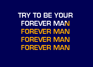 TRY TO BE YOUR
FOREVER MAN
FOREVER MAN

FOREVER MAN
FOREVER MAN