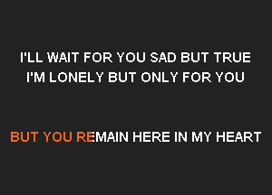 I'LL WAIT FOR YOU SAD BUT TRUE
I'M LONELY BUT ONLY FOR YOU

BUT YOU REMAIN HERE IN MY HEART