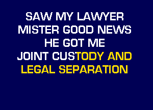 SAW MY LAWYER
MISTER GOOD NEWS
HE GUT ME
JOINT CUSTODY AND
LEGAL SEPARATION
