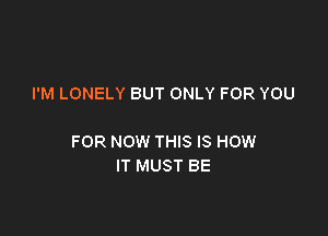 I'M LONELY BUT ONLY FOR YOU

FOR NOW THIS IS HOW
IT MUST BE