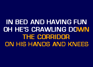 IN BED AND HAVING FUN
OH HE'S CRAWLING DOWN

THE CORRIDOR
ON HIS HANDS AND KNEES