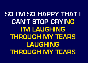 SO I'M SO HAPPY THAT I
CAN'T STOP CRYING
I'M LAUGHING
THROUGH MY TEARS
LAUGHING
THROUGH MY TEARS