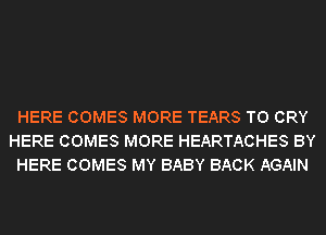 HERE COMES MORE TEARS T0 CRY
HERE COMES MORE HEARTACHES BY
HERE COMES MY BABY BACK AGAIN