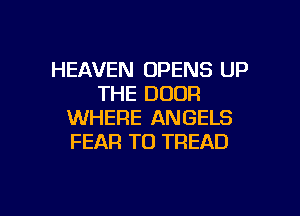 HEAVEN OPENS UP
THE DOOR
WHERE ANGELS
FEAR T0 TREAD

g