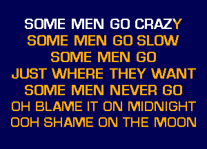 SOME MEN GO CRAZY
SOME MEN GO SLOW
SOME MEN GO
JUST WHERE THEY WANT

SOME MEN NEVER GU
OH BLAME IT ON MIDNIGHT
OOH SHAME ON THE MOON