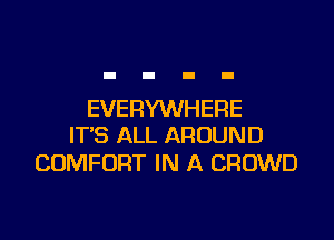 EVERYWHERE

IT'S ALL AROUND
COMFORT IN A CROWD