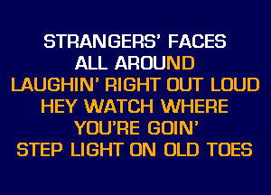 STRANGERS' FACES
ALL AROUND
LAUGHIN' RIGHT OUT LOUD
HEY WATCH WHERE
YOU'RE GOIN'

STEP LIGHT ON OLD TOES