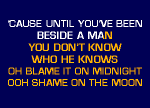 'CAUSE UNTIL YOU'VE BEEN
BESIDE A MAN
YOU DON'T KNOW

WHO HE KNOWS
OH BLAME IT ON MIDNIGHT
OOH SHAME ON THE MOON