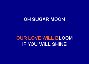 0H SUGAR MOON

OUR LOVE WILL BLOOM
IF YOU WILL SHINE