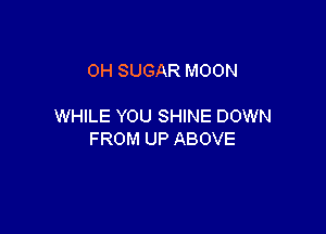 0H SUGAR MOON

WHILE YOU SHINE DOWN

FROM UP ABOVE
