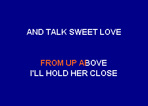 AND TALK SWEET LOVE

FROM UP ABOVE
I'LL HOLD HER CLOSE