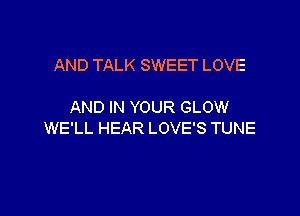 AND TALK SWEET LOVE

AND IN YOUR GLOW

WE'LL HEAR LOVE'S TUNE