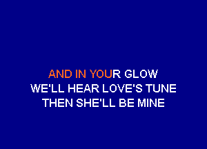 AND IN YOUR GLOW

WE'LL HEAR LOVE'S TUNE
THEN SHE'LL BE MINE