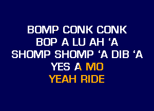 BUMP CONK CONK
BOP A LU AH 2A
SHUMP SHUMP 'A DIB ELK

YES A MD
YEAH RIDE