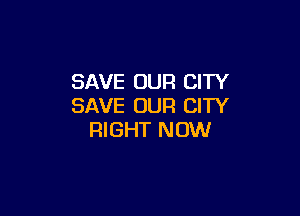 SAVE OUR CITY
SAVE OUR CITY

RIGHT NOW