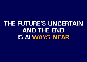 THE FUTURE'S UNCERTAIN
AND THE END
IS ALWAYS NEAR