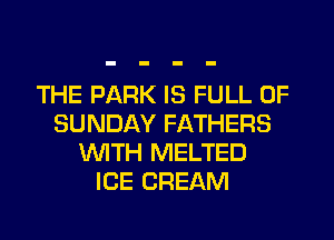 THE PARK IS FULL OF
SUNDAY FATHERS
WTH MELTED
ICE CREAM