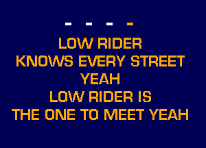 LOW RIDER
KNOWS EVERY STREET
YEAH
LOW RIDER IS
THE ONE TO MEET YEAH