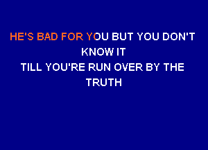 HE'S BAD FOR YOU BUT YOU DON'T
KNOMHT
TILL YOU'RE RUN OVER BY THE

TRUTH