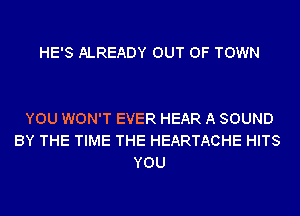 HE'S ALREADY OUT OF TOWN

YOU WON'T EVER HEAR A SOUND
BY THE TIME THE HEARTACHE HITS
YOU