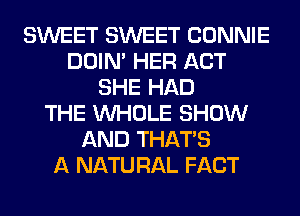 SWEET SWEET CONNIE
DOIN' HER ACT
SHE HAD
THE WHOLE SHOW
AND THAT'S
A NATU RAL FACT