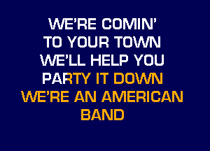 WE'RE COMIN'
TO YOUR TOWN
WE'LL HELP YOU
PARTY IT DOWN
WE'RE AN AMERICAN
BAND