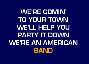 WE'RE COMIN'
TO YOUR TOWN
WE'LL HELP YOU
PARTY IT DOWN
WE'RE AN AMERICAN
BAND