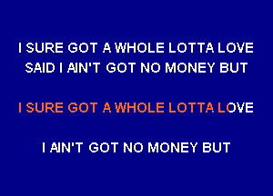 I SURE GOT AWHOLE LOTTA LOVE
SAID I AIN'T GOT NO MONEY BUT

I SURE GOT AWHOLE LOTTA LOVE

I AIN'T GOT NO MONEY BUT