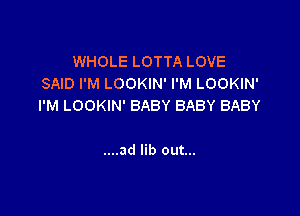WHOLE LOTTA LOVE
SAID I'M LOOKIN' I'M LOOKIN'
I'M LOOKIN' BABY BABY BABY

....ad lib out...