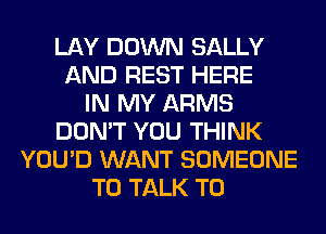 LAY DOWN SALLY
AND REST HERE
IN MY ARMS
DON'T YOU THINK
YOU'D WANT SOMEONE
TO TALK TO