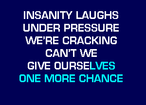 INSANITY LAUGHS
UNDER PRESSURE
WE'RE CRACKING
CANT WE
GIVE OURSELVES
ONE MORE CHANCE