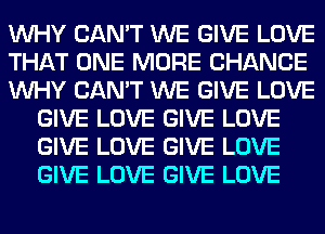 WHY CAN'T WE GIVE LOVE

THAT ONE MORE CHANCE

WHY CAN'T WE GIVE LOVE
GIVE LOVE GIVE LOVE
GIVE LOVE GIVE LOVE
GIVE LOVE GIVE LOVE