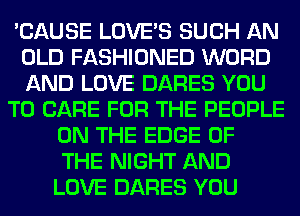 'CAUSE LOVE'S SUCH AN
OLD FASHIONED WORD
AND LOVE DARES YOU

TO CARE FOR THE PEOPLE

ON THE EDGE OF
THE NIGHT AND
LOVE DARES YOU