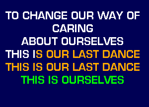 TO CHANGE OUR WAY OF
CARING
ABOUT OURSELVES
THIS IS OUR LAST DANCE
THIS IS OUR LAST DANCE
THIS IS OURSELVES