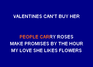 VALENTINES CAN'T BUY HER

PEOPLE CARRY ROSES
MAKE PROMISES BY THE HOUR
MY LOVE SHE LIKES FLOWERS