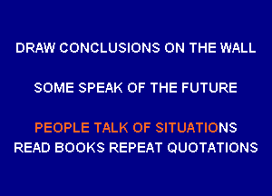 DRAW CONCLUSIONS ON THE WALL

SOME SPEAK OF THE FUTURE

PEOPLE TALK OF SITUATIONS
READ BOOKS REPEAT QUOTATIONS