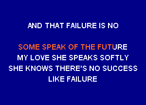 AND THAT FAILURE IS NO

SOME SPEAK OF THE FUTURE
MY LOVE SHE SPEAKS SOFTLY
SHE KNOWS THERE'S N0 SUCCESS
LIKE FAILURE