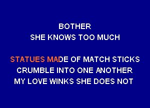 BOTHER
SHE KNOWS TOO MUCH

STATUES MADE OF MATCH STICKS
CRUMBLE INTO ONE ANOTHER
MY LOVE WINKS SHE DOES NOT