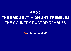 0 0 0 0
THE BRIDGE AT MIDNIGHT TREMBLES
THE COUNTRY DOCTOR RAMBLES

'instrumental'