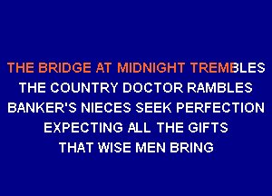 THE BRIDGE AT MIDNIGHT TREMBLES
THE COUNTRY DOCTOR RAMBLES
BANKER'S NIECES SEEK PERFECTION
EXPECTING ALL THE GIFTS
THAT WISE MEN BRING