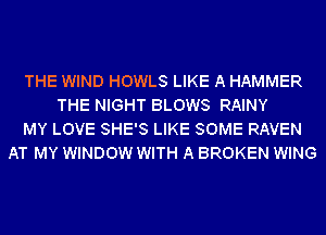 THE WIND HOWLS LIKE A HAMMER
THE NIGHT BLOWS RAINY
MY LOVE SHE'S LIKE SOME RAVEN
AT MY WINDOW WITH A BROKEN WING