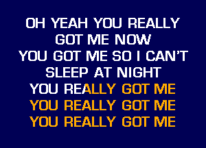 OH YEAH YOU REALLY
GOT ME NOW
YOU GOT ME SO I CAN'T
SLEEP AT NIGHT
YOU REALLY GOT ME
YOU REALLY GOT ME
YOU REALLY GOT ME